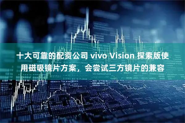 十大可靠的配资公司 vivo Vision 探索版使用磁吸镜片方案，会尝试三方镜片的兼容