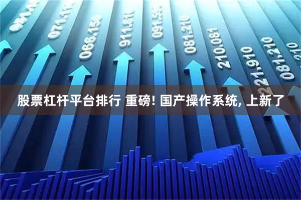 股票杠杆平台排行 重磅! 国产操作系统, 上新了