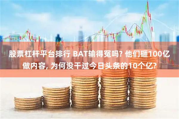 股票杠杆平台排行 BAT输得冤吗? 他们砸100亿做内容, 为何没干过今日头条的10个亿?