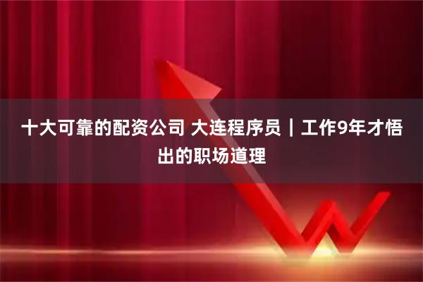 十大可靠的配资公司 大连程序员｜工作9年才悟出的职场道理