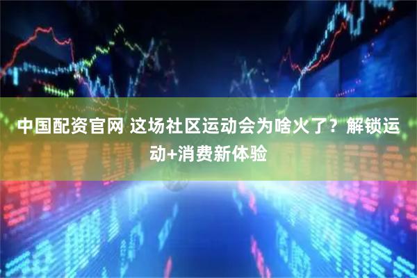 中国配资官网 这场社区运动会为啥火了?解锁运动+消费新体验