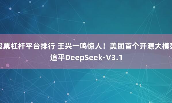 股票杠杆平台排行 王兴一鸣惊人！美团首个开源大模型追平DeepSeek-V3.1