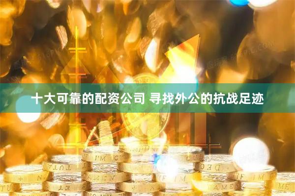 十大可靠的配资公司 寻找外公的抗战足迹