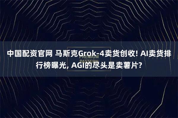 中国配资官网 马斯克Grok-4卖货创收! AI卖货排行榜曝光, AGI的尽头是卖薯片?