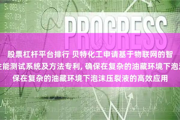 股票杠杆平台排行 贝特化工申请基于物联网的智能泡沫压裂液减阻性能测试系统及方法专利, 确保在复杂的油藏环境下泡沫压裂液的高效应用