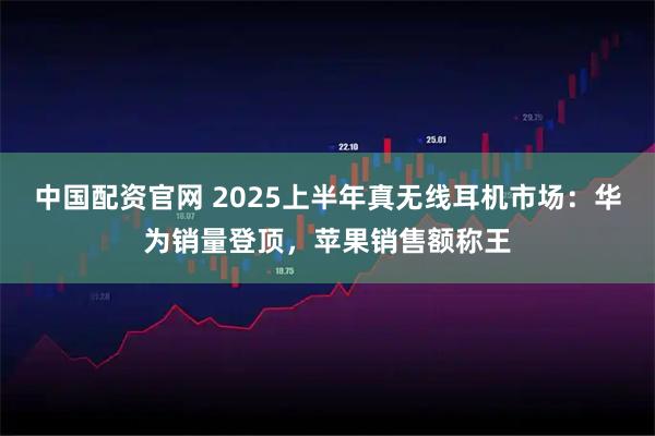 中国配资官网 2025上半年真无线耳机市场：华为销量登顶，苹果销售额称王