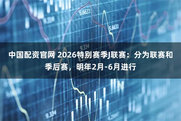 中国配资官网 2026特别赛季J联赛:分为联赛和季后赛,明年2月-6月进行