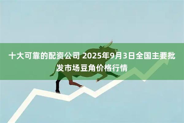 十大可靠的配资公司 2025年9月3日全国主要批发市场豆角价格行情