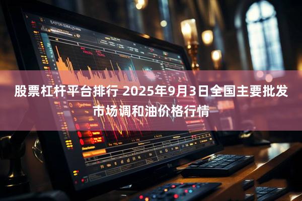 股票杠杆平台排行 2025年9月3日全国主要批发市场调和油价格行情