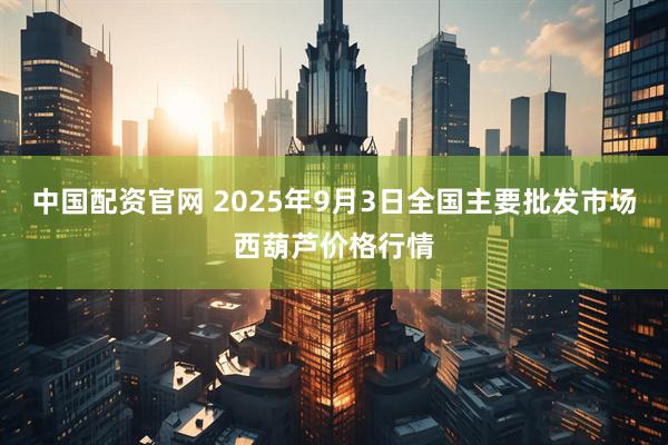 中国配资官网 2025年9月3日全国主要批发市场西葫芦价格行情