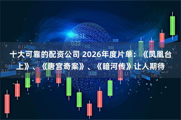 十大可靠的配资公司 2026年度片单：《凤凰台上》、《唐宫奇案》、《暗河传》让人期待
