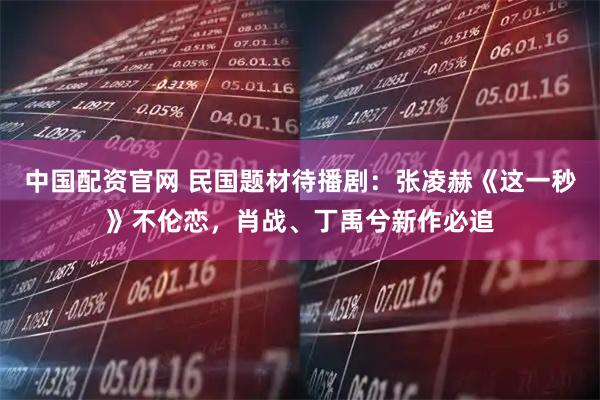 中国配资官网 民国题材待播剧：张凌赫《这一秒》不伦恋，肖战、丁禹兮新作必追