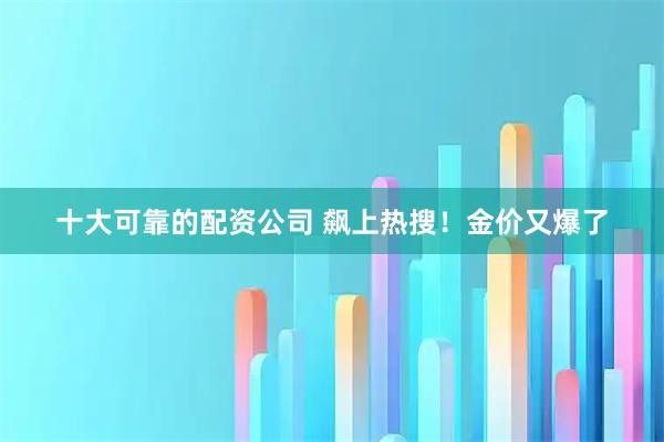 十大可靠的配资公司 飙上热搜！金价又爆了