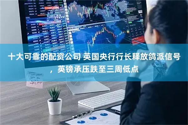 十大可靠的配资公司 英国央行行长释放鸽派信号，英镑承压跌至三周低点