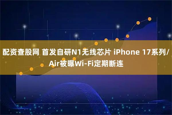 配资查股网 首发自研N1无线芯片 iPhone 17系列/Air被曝Wi-Fi定期断连