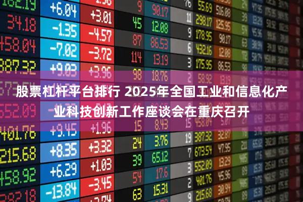股票杠杆平台排行 2025年全国工业和信息化产业科技创新工作座谈会在重庆召开