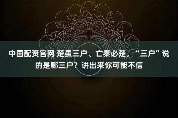 中国配资官网 楚虽三户、亡秦必楚，“三户”说的是哪三户？讲出来你可能不信