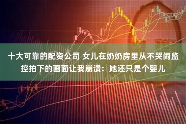 十大可靠的配资公司 女儿在奶奶房里从不哭闹监控拍下的画面让我崩溃：她还只是个婴儿