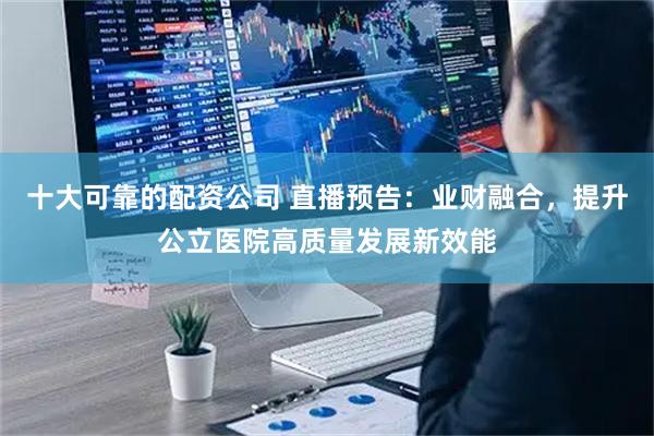 十大可靠的配资公司 直播预告：业财融合，提升公立医院高质量发展新效能