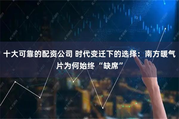 十大可靠的配资公司 时代变迁下的选择：南方暖气片为何始终 “缺席”