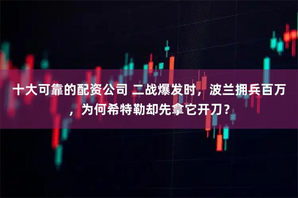 十大可靠的配资公司 二战爆发时，波兰拥兵百万，为何希特勒却先拿它开刀？
