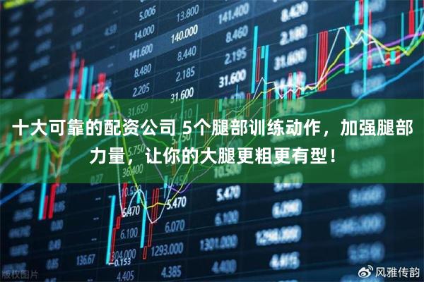 十大可靠的配资公司 5个腿部训练动作，加强腿部力量，让你的大腿更粗更有型！