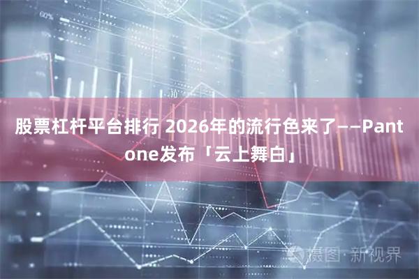 股票杠杆平台排行 2026年的流行色来了——Pantone发布「云上舞白」
