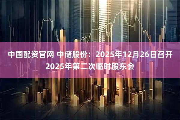 中国配资官网 中储股份：2025年12月26日召开2025年第二次临时股东会