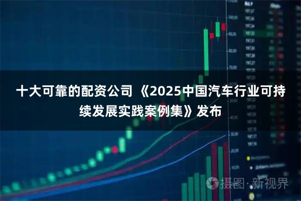十大可靠的配资公司 《2025中国汽车行业可持续发展实践案例集》发布