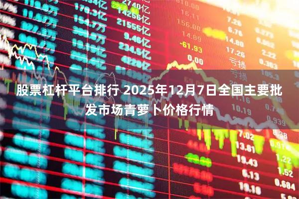 股票杠杆平台排行 2025年12月7日全国主要批发市场青萝卜价格行情