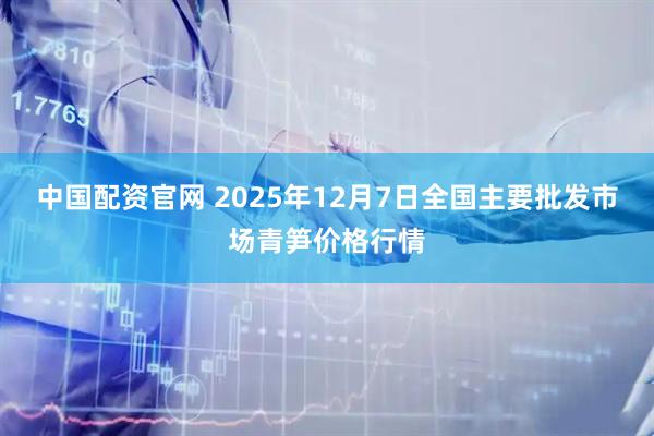 中国配资官网 2025年12月7日全国主要批发市场青笋价格行情