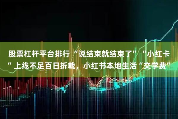 股票杠杆平台排行 “说结束就结束了” “小红卡”上线不足百日折戟，小红书本地生活“交学费”