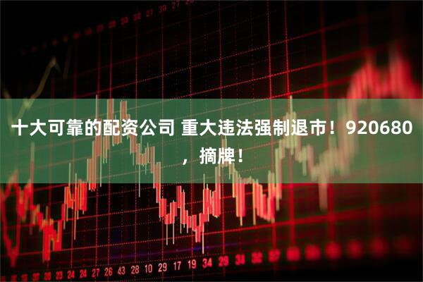 十大可靠的配资公司 重大违法强制退市！920680，摘牌！