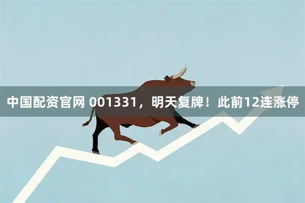 中国配资官网 001331，明天复牌！此前12连涨停