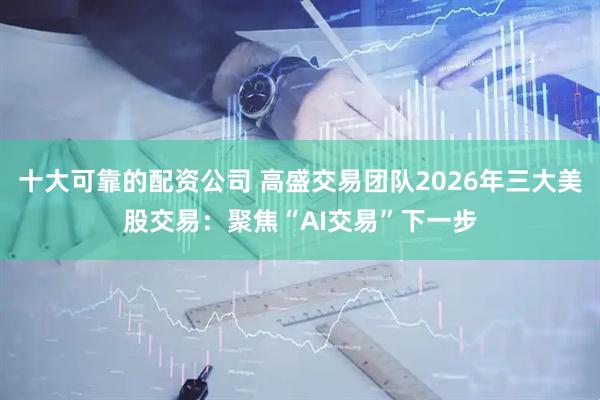 十大可靠的配资公司 高盛交易团队2026年三大美股交易：聚焦“AI交易”下一步