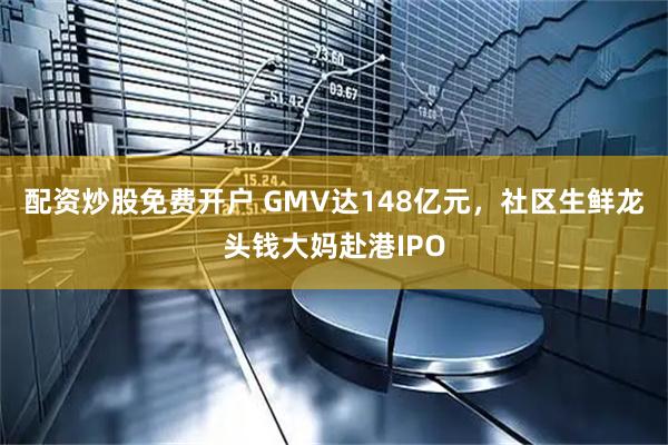 配资炒股免费开户 GMV达148亿元，社区生鲜龙头钱大妈赴港IPO