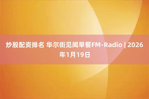 炒股配资排名 华尔街见闻早餐FM-Radio | 2026年1月19日