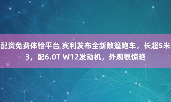 配资免费体验平台 宾利发布全新敞篷跑车，长超5米3，配6.0T W12发动机，外观很惊艳