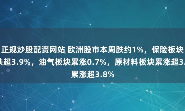 正规炒股配资网站 欧洲股市本周跌约1%，保险板块累跌超3.9%，油气板块累涨0.7%，原材料板块累涨超3.8%