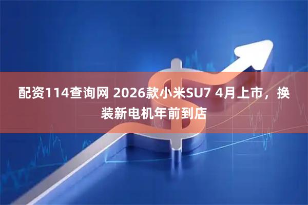配资114查询网 2026款小米SU7 4月上市，换装新电机年前到店