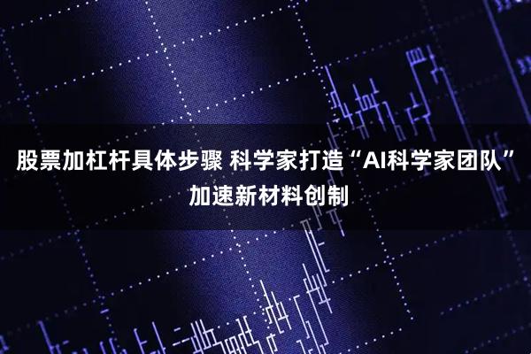 股票加杠杆具体步骤 科学家打造“AI科学家团队” 加速新材料创制