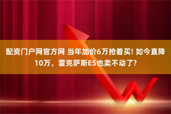 配资门户网官方网 当年加价6万抢着买! 如今直降10万，雷克萨斯ES也卖不动了?