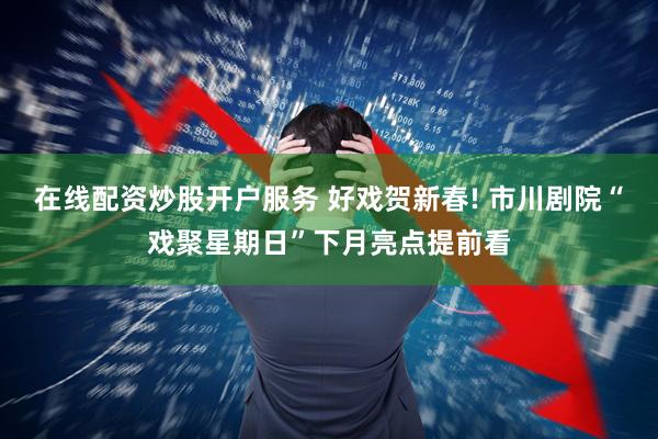 在线配资炒股开户服务 好戏贺新春! 市川剧院“戏聚星期日”下月亮点提前看