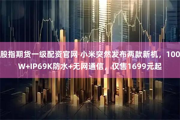 股指期货一级配资官网 小米突然发布两款新机，100W+IP69K防水+无网通信，仅售1699元起