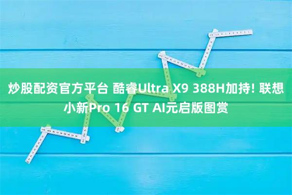 炒股配资官方平台 酷睿Ultra X9 388H加持! 联想小新Pro 16 GT AI元启版图赏