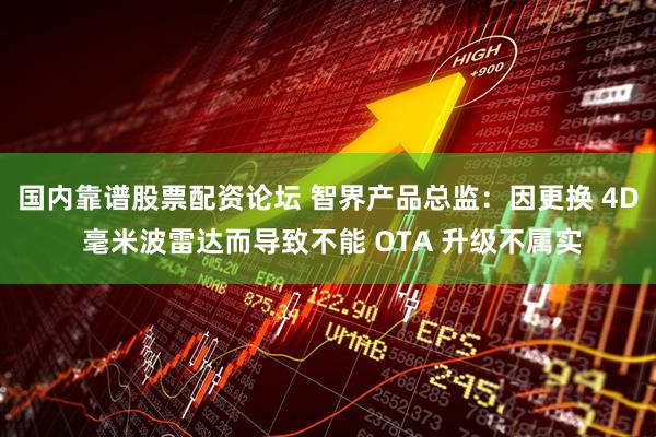 国内靠谱股票配资论坛 智界产品总监：因更换 4D 毫米波雷达而导致不能 OTA 升级不属实