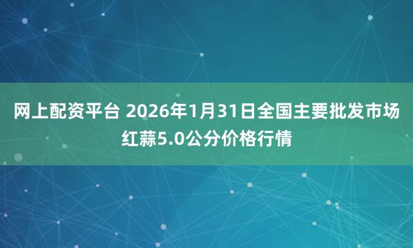 网上配资平台 2026年1月31日全国主要批发市场红蒜5.0公分价格行情