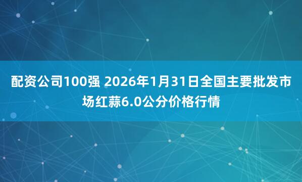 配资公司100强 2026年1月31日全国主要批发市场红蒜6.0公分价格行情