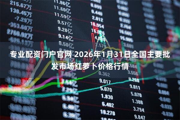 专业配资门户官网 2026年1月31日全国主要批发市场红萝卜价格行情