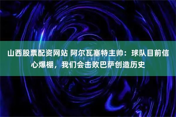 山西股票配资网站 阿尔瓦塞特主帅：球队目前信心爆棚，我们会击败巴萨创造历史